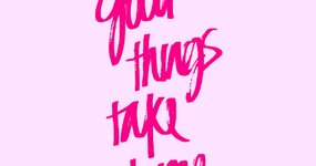 Good things take time…